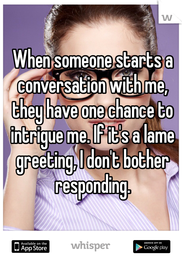 When someone starts a conversation with me, they have one chance to intrigue me. If it's a lame greeting, I don't bother responding. 