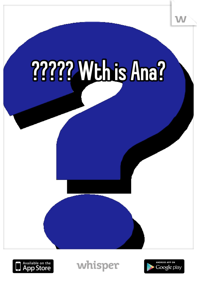 ????? Wth is Ana?