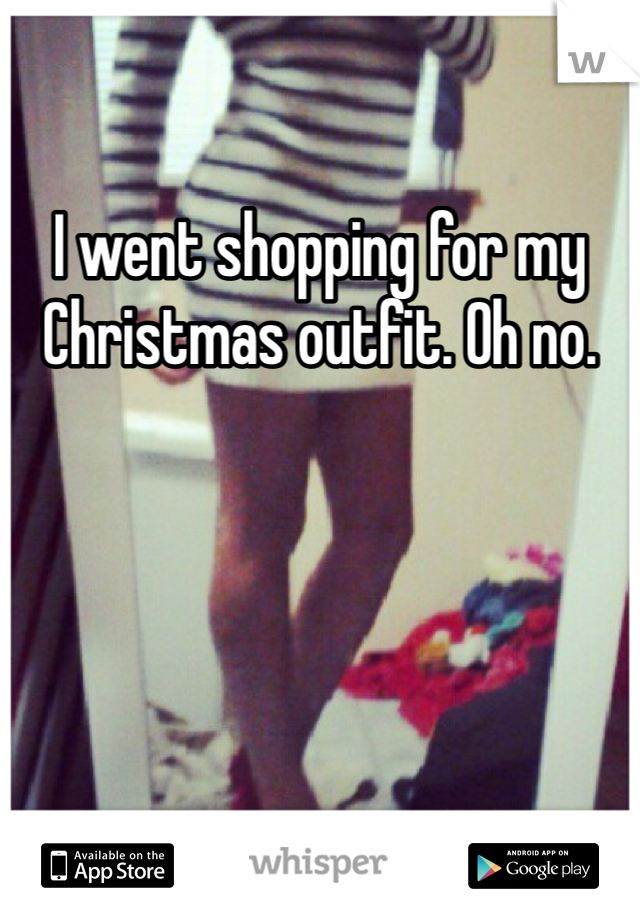 I went shopping for my Christmas outfit. Oh no.
