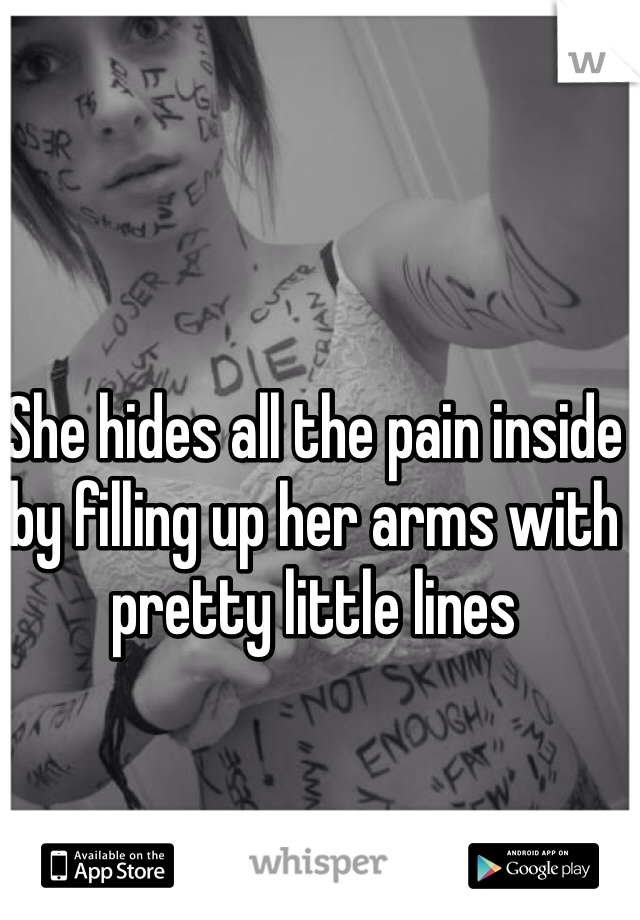 She hides all the pain inside by filling up her arms with pretty little lines 