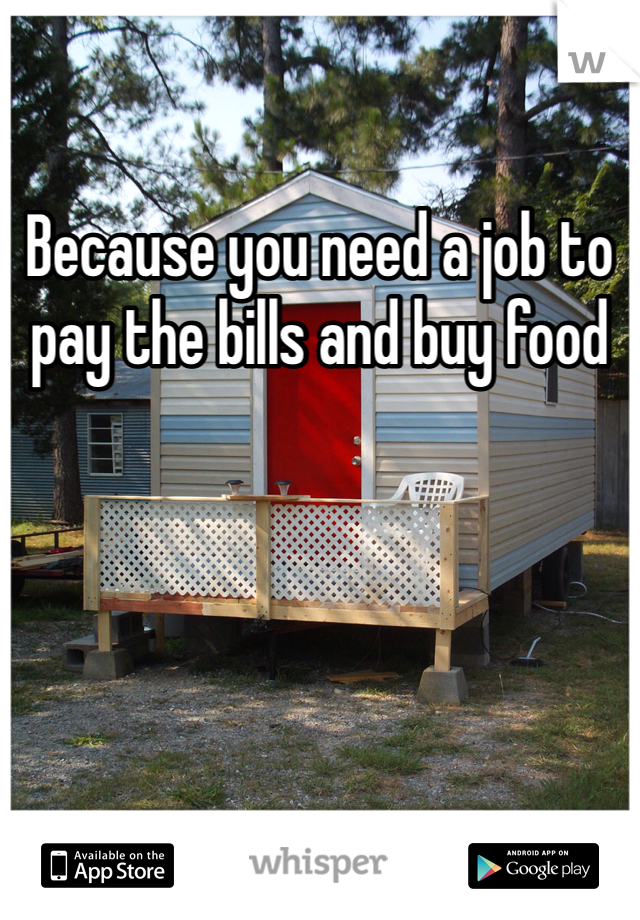 Because you need a job to pay the bills and buy food 