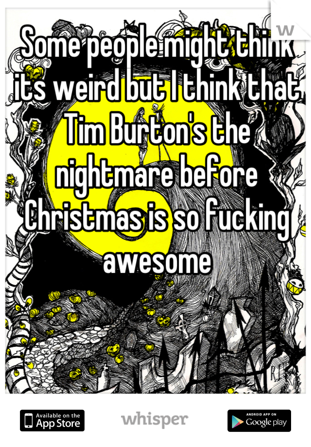 Some people might think its weird but I think that Tim Burton's the nightmare before Christmas is so fucking awesome