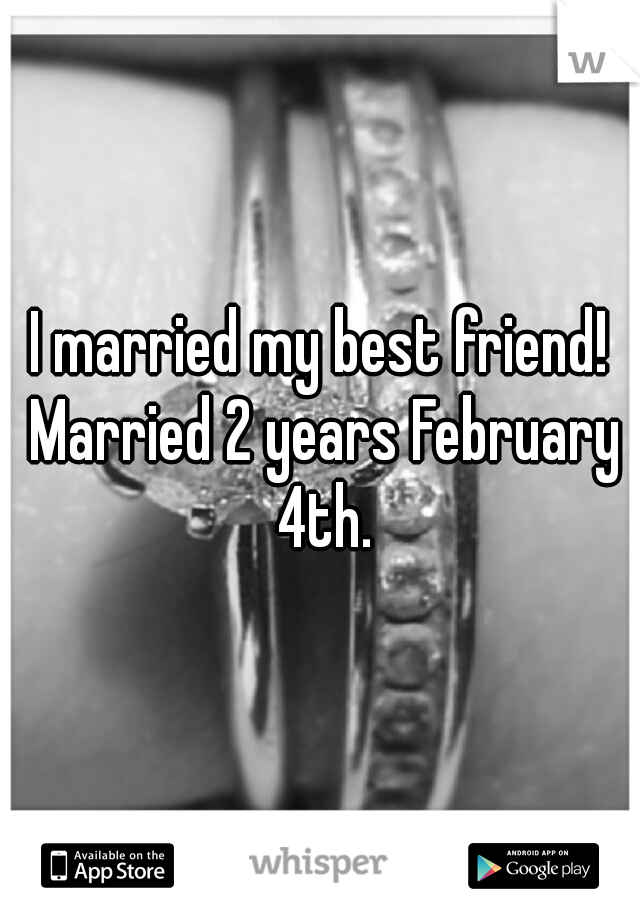 I married my best friend! Married 2 years February 4th.