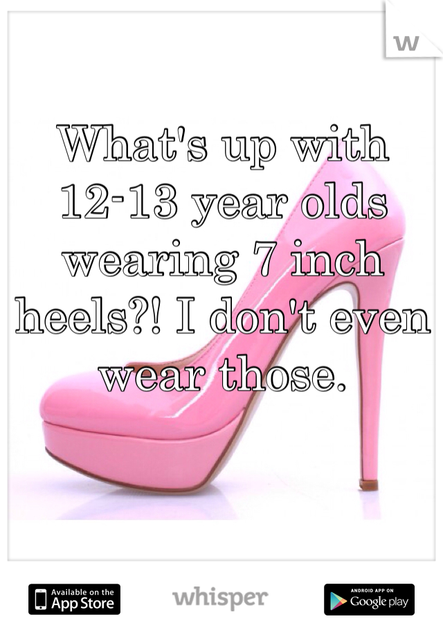 What's up with 12-13 year olds wearing 7 inch heels?! I don't even wear those. 