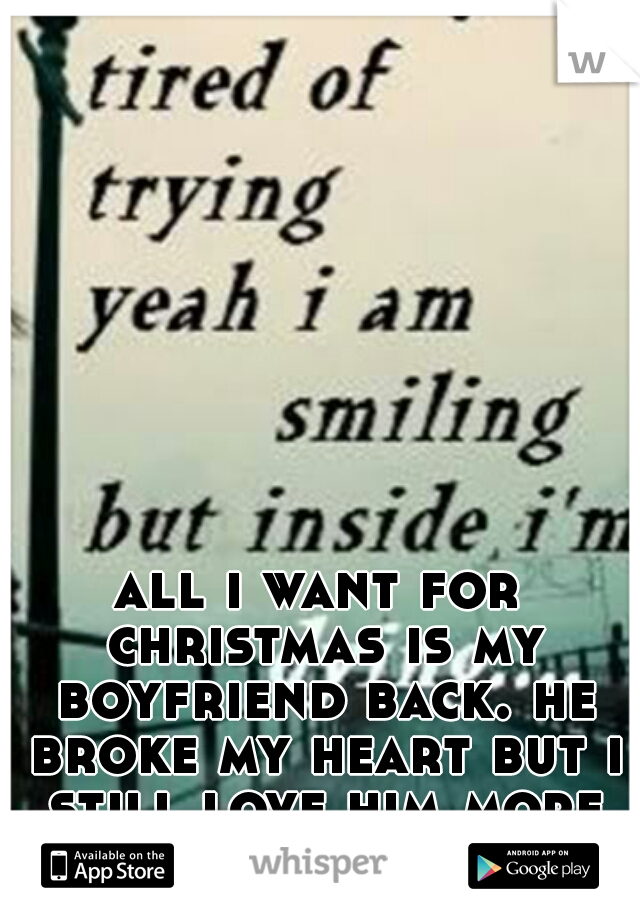 all i want for christmas is my boyfriend back. he broke my heart but i still love him more than anything. 