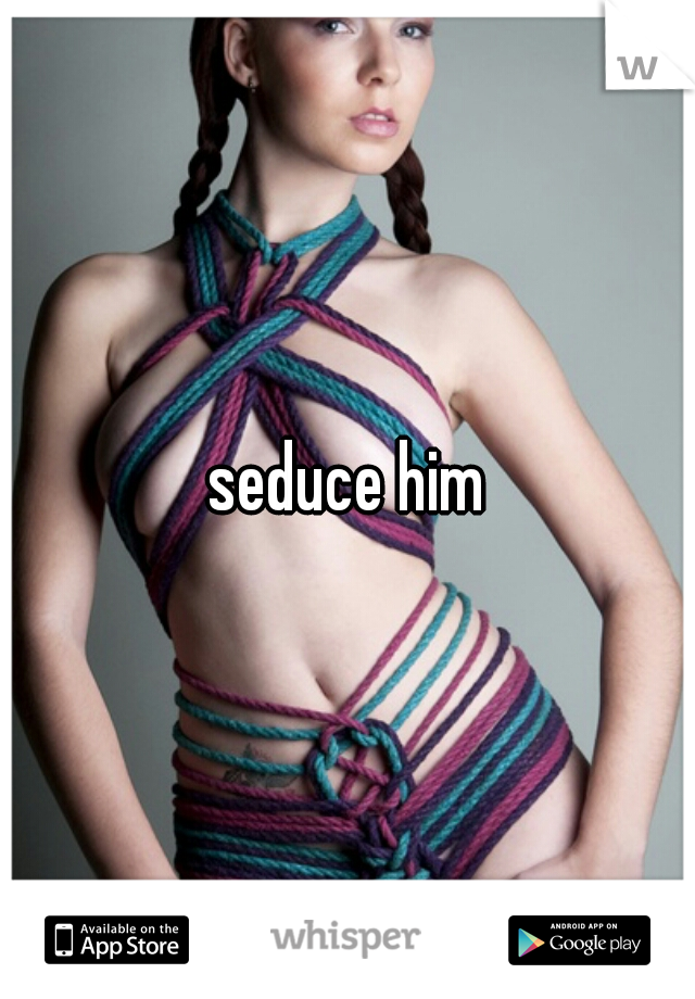 seduce him