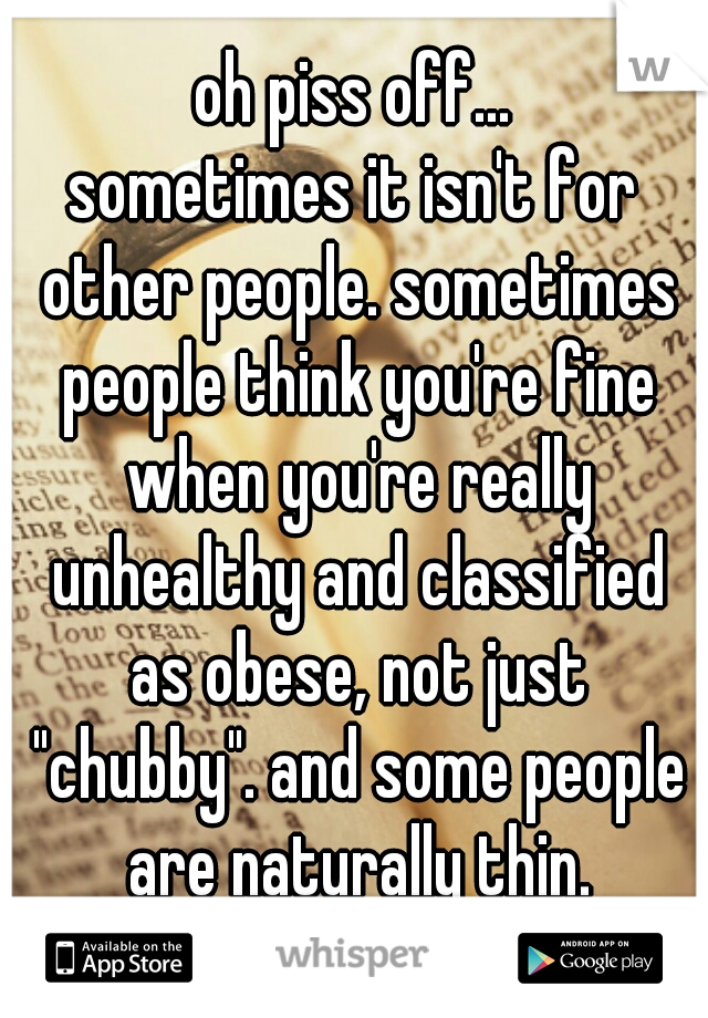 oh piss off...
sometimes it isn't for other people. sometimes people think you're fine when you're really unhealthy and classified as obese, not just "chubby". and some people are naturally thin.
