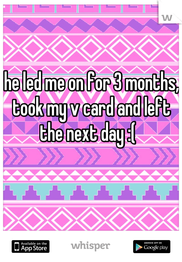 he led me on for 3 months, took my v card and left the next day :(  