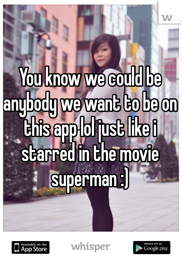 You know we could be anybody we want to be on this app lol just like i starred in the movie superman :)