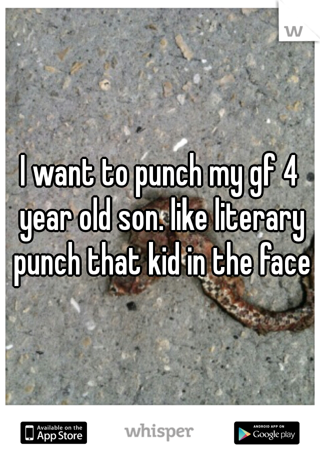 I want to punch my gf 4 year old son. like literary punch that kid in the face