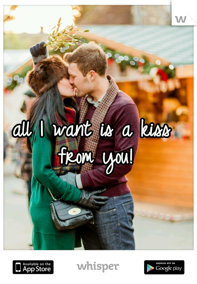 all I want is a kiss from you!