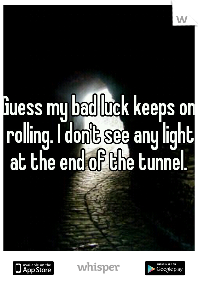 Guess my bad luck keeps on rolling. I don't see any light at the end of the tunnel. 
