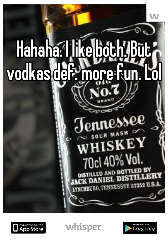 Hahaha. I like both. But vodkas def. more fun. Lol