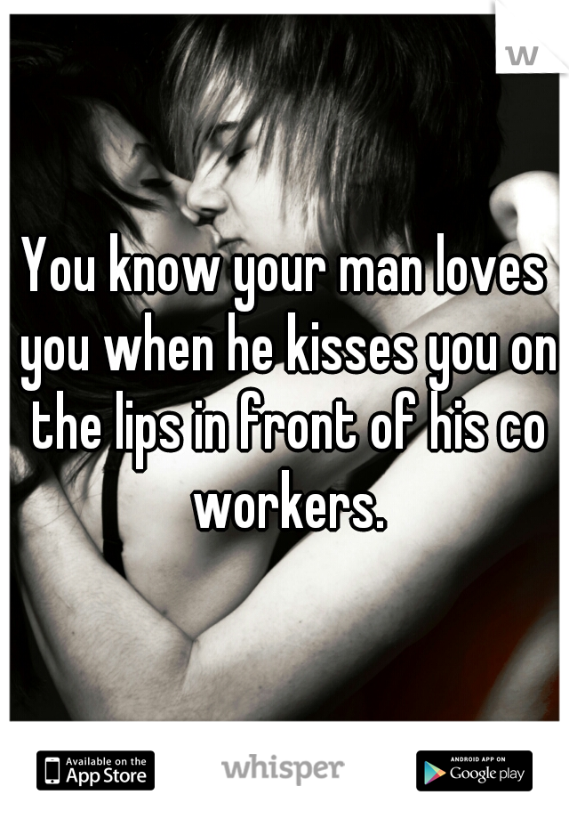 You know your man loves you when he kisses you on the lips in front of his co workers.
