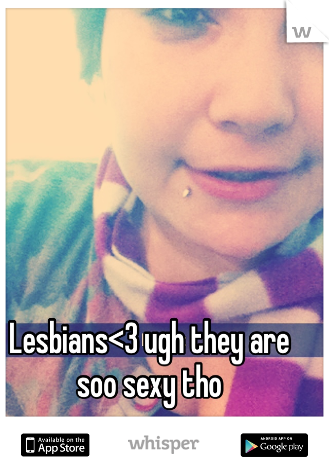 Lesbians<3 ugh they are soo sexy tho