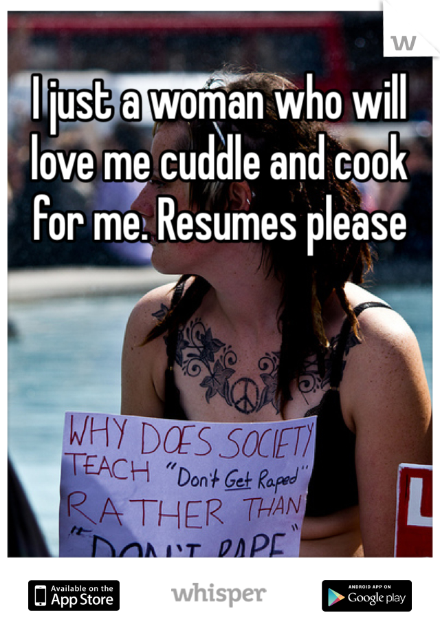 I just a woman who will love me cuddle and cook for me. Resumes please