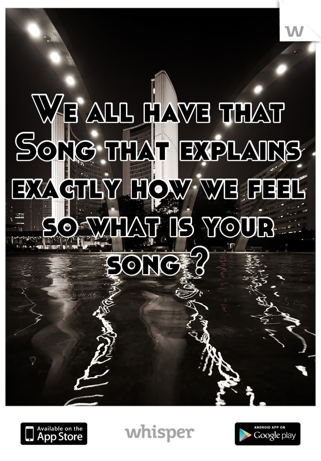 We all have that Song that explains exactly how we feel so what is your song ?