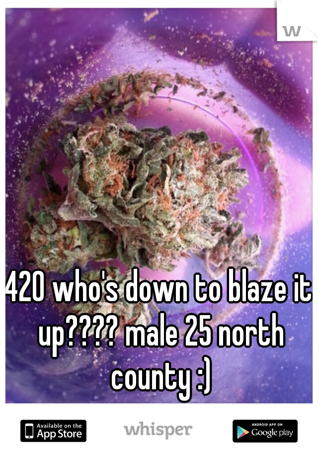 420 who's down to blaze it up???? male 25 north county :)