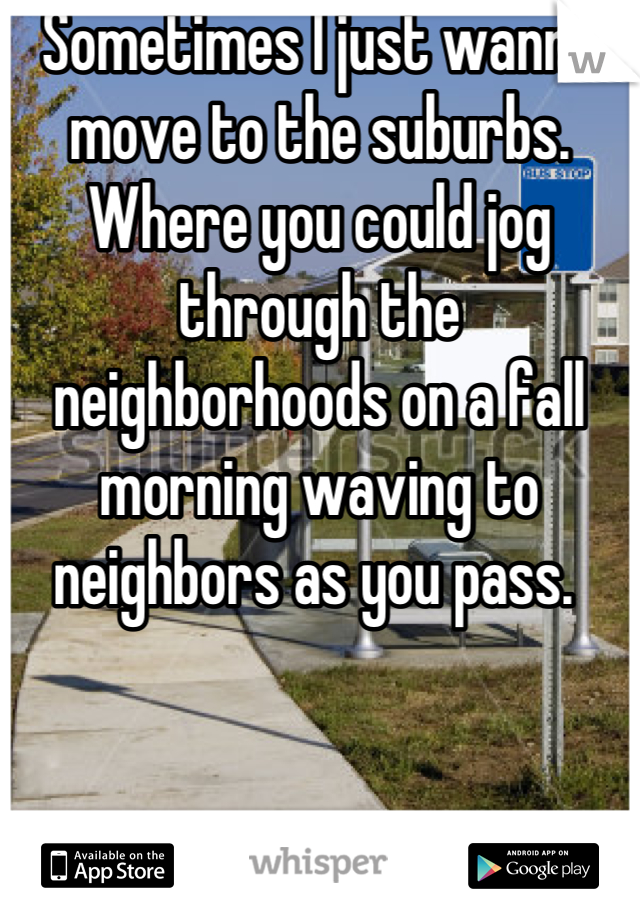 Sometimes I just wanna move to the suburbs. Where you could jog through the neighborhoods on a fall morning waving to neighbors as you pass. 