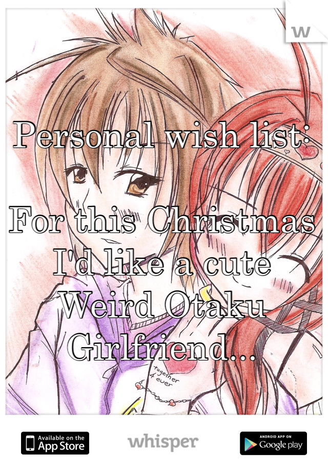 Personal wish list:

For this Christmas
I'd like a cute
Weird Otaku
Girlfriend...
