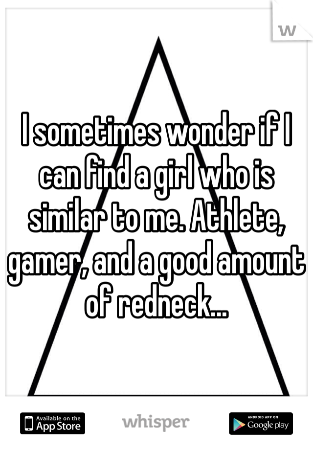 I sometimes wonder if I can find a girl who is similar to me. Athlete, gamer, and a good amount of redneck...
