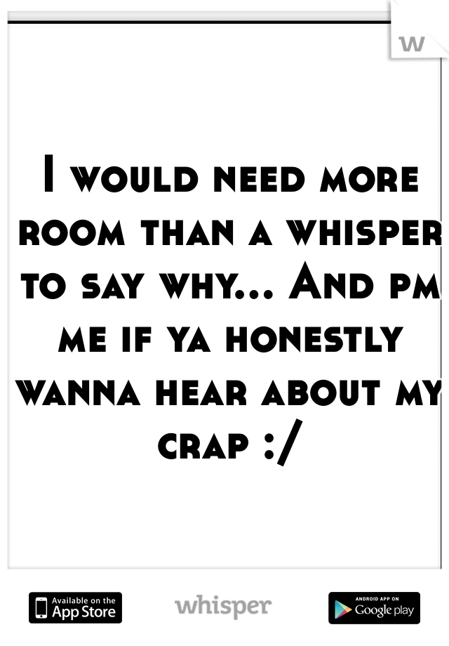 I would need more room than a whisper to say why... And pm me if ya honestly wanna hear about my crap :/