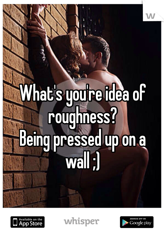 What's you're idea of roughness? 
Being pressed up on a wall ;) 