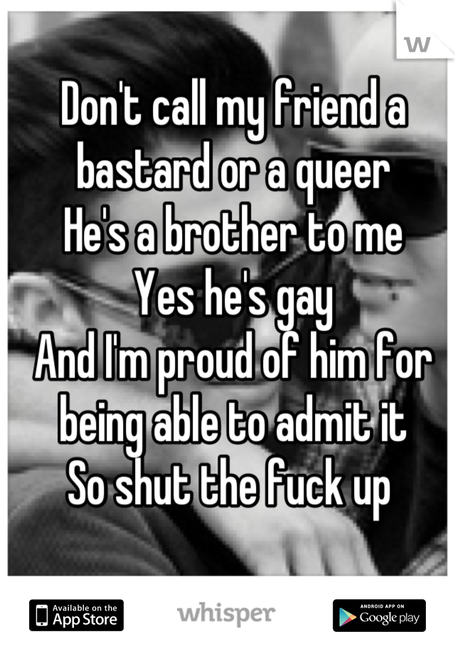 Don't call my friend a bastard or a queer 
He's a brother to me
Yes he's gay
And I'm proud of him for being able to admit it
So shut the fuck up 