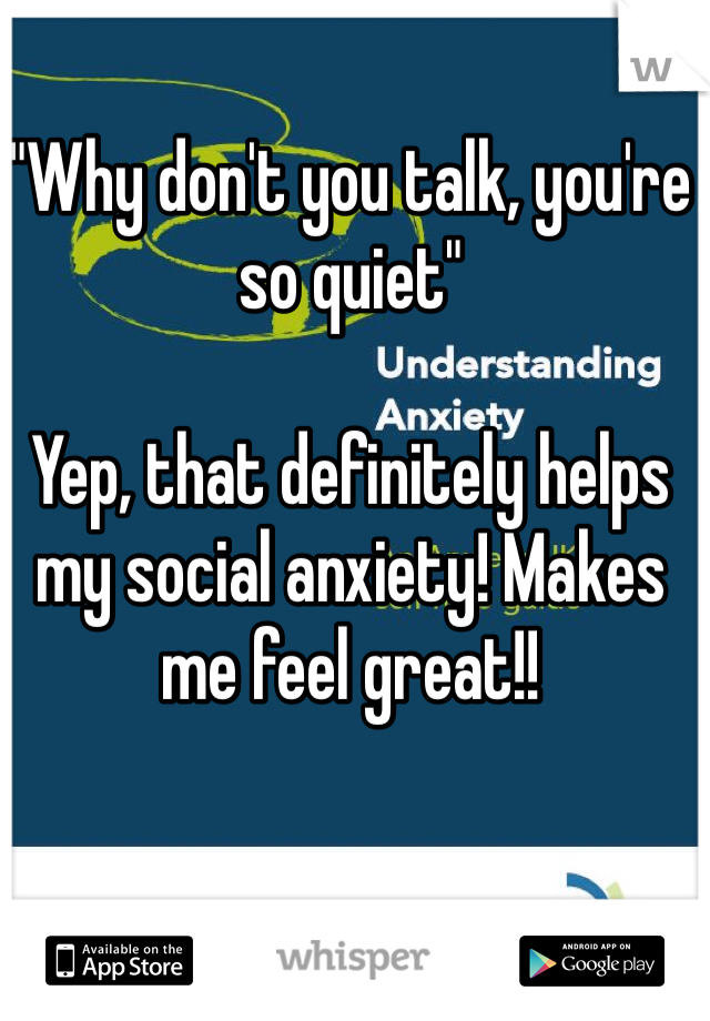 "Why don't you talk, you're so quiet"

Yep, that definitely helps my social anxiety! Makes me feel great!! 