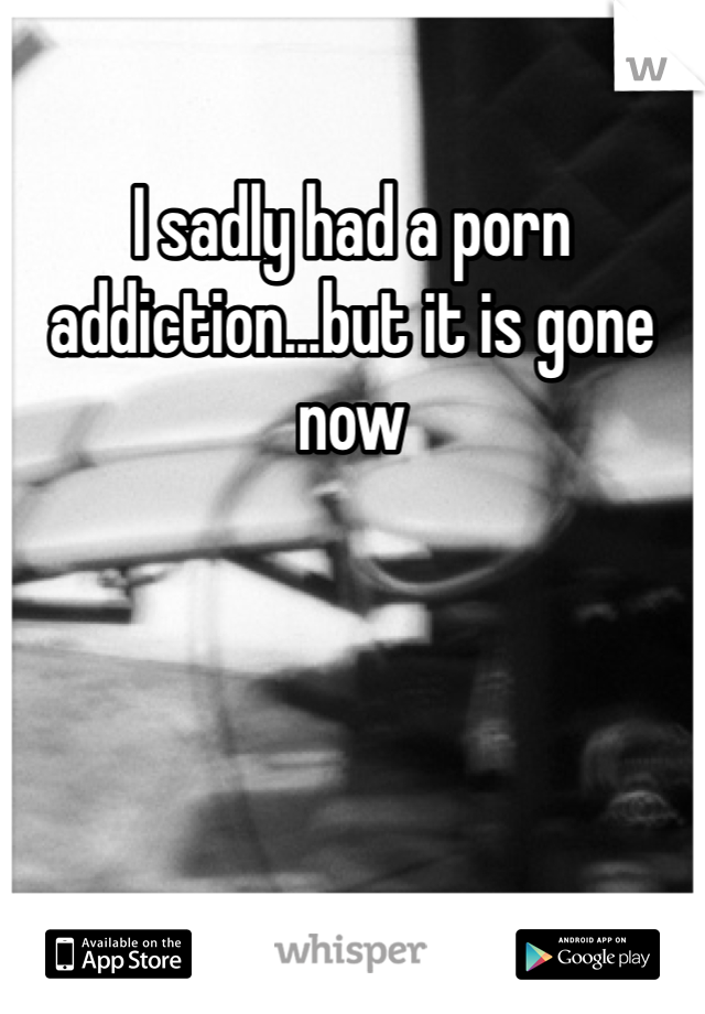 I sadly had a porn addiction...but it is gone now