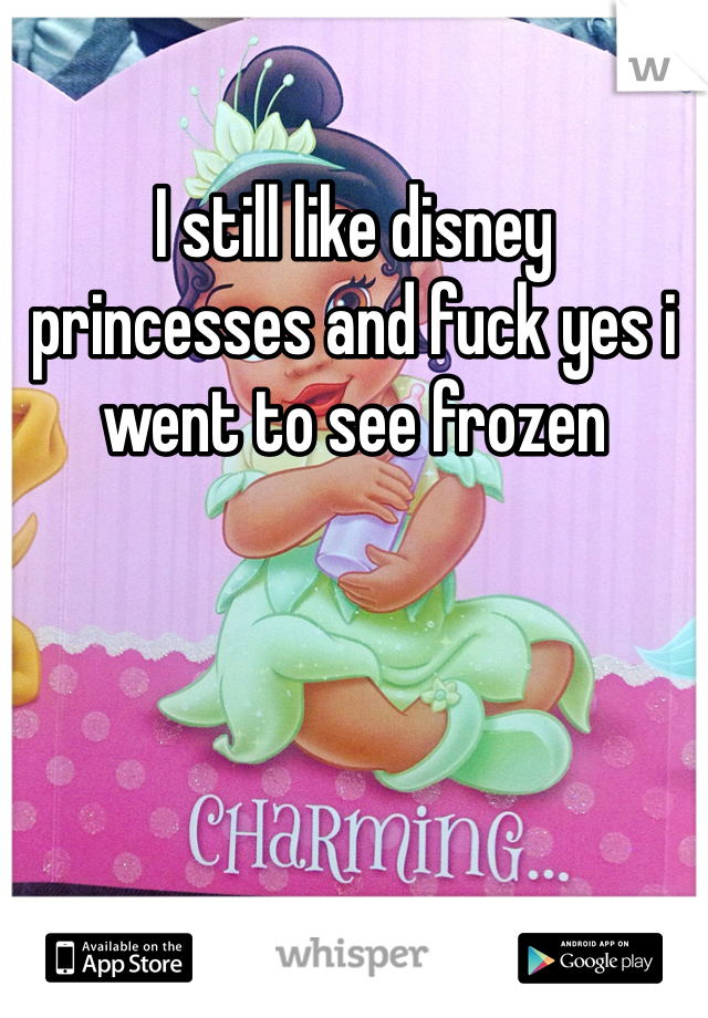 I still like disney princesses and fuck yes i went to see frozen