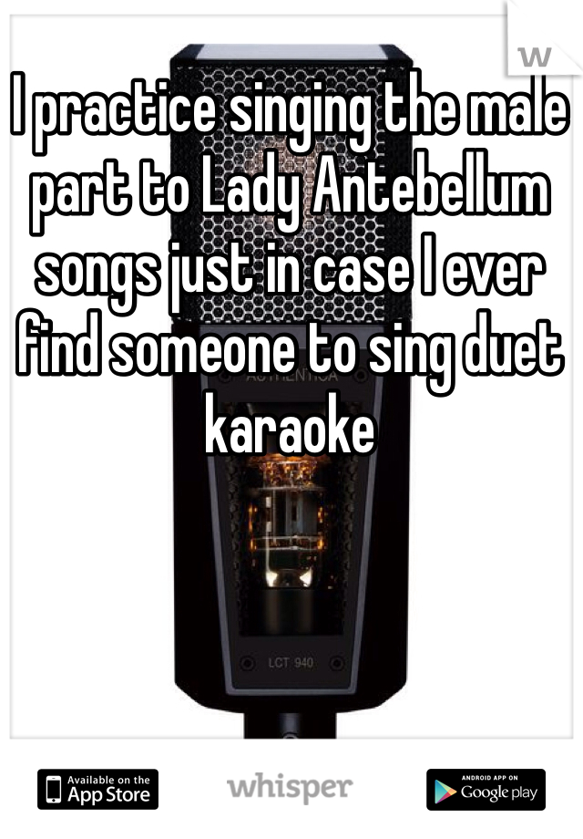 I practice singing the male part to Lady Antebellum songs just in case I ever find someone to sing duet karaoke