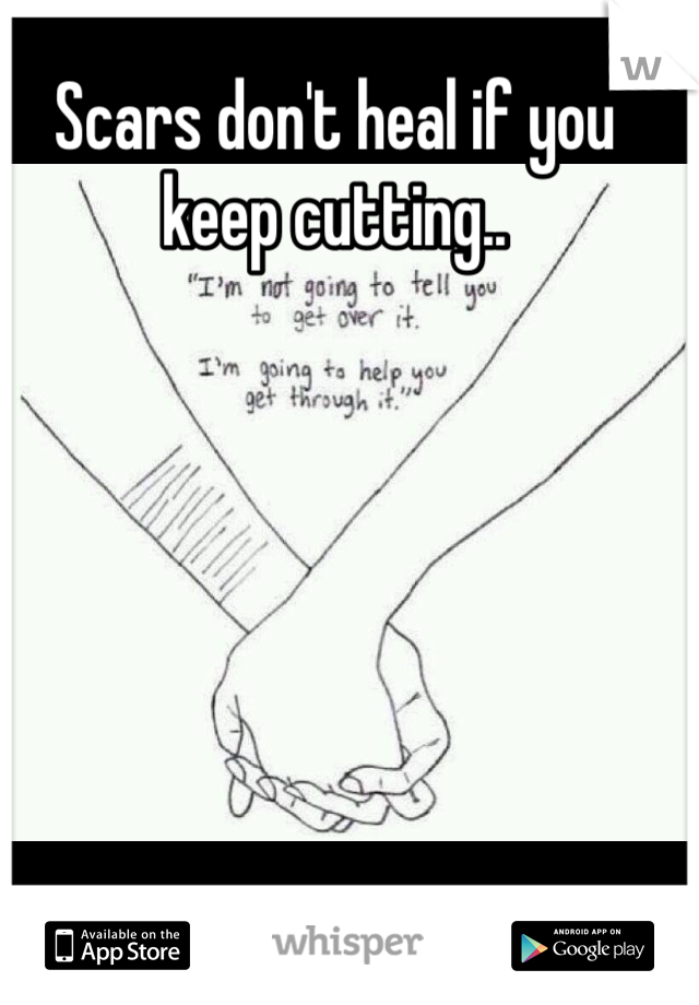 Scars don't heal if you keep cutting..
