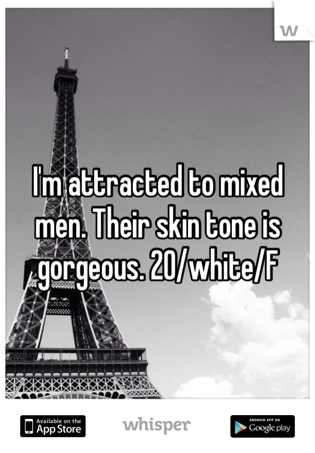 I'm attracted to mixed men. Their skin tone is gorgeous. 20/white/F
