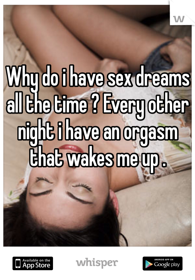 Why do i have sex dreams all the time ? Every other night i have an orgasm that wakes me up . 