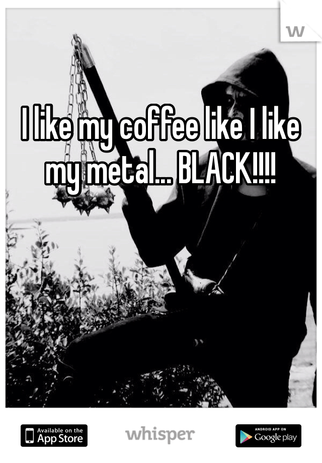 I like my coffee like I like my metal... BLACK!!!! 