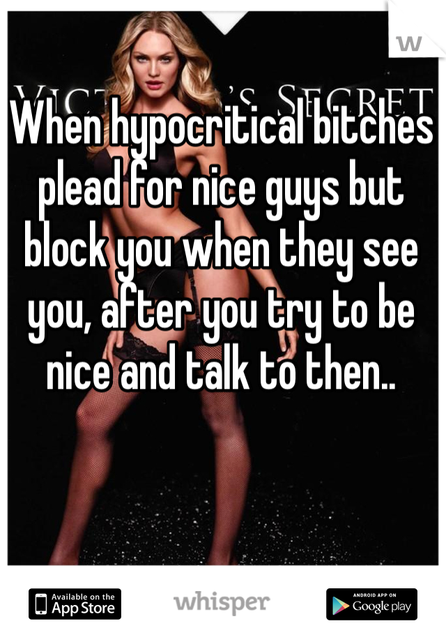 When hypocritical bitches plead for nice guys but block you when they see you, after you try to be nice and talk to then..