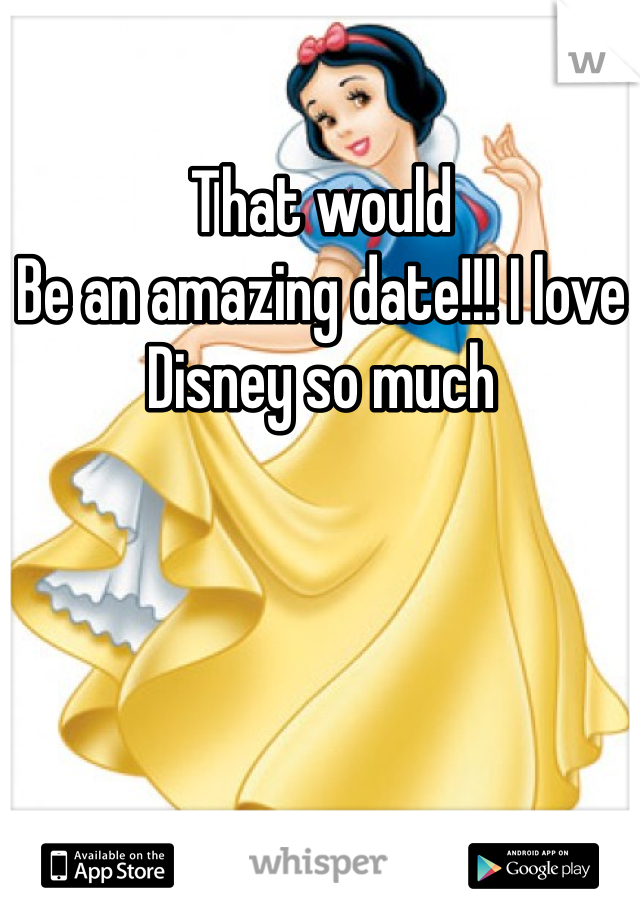 That would
Be an amazing date!!! I love Disney so much