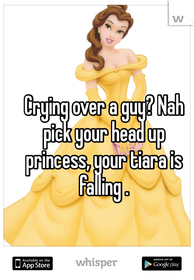 Crying over a guy? Nah pick your head up princess, your tiara is falling . 
