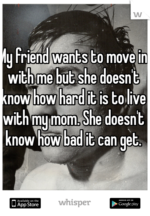 My friend wants to move in with me but she doesn't know how hard it is to live with my mom. She doesn't know how bad it can get. 