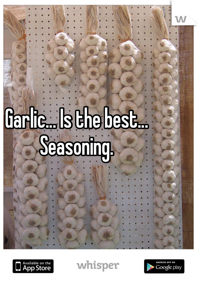 Garlic... Is the best... Seasoning.