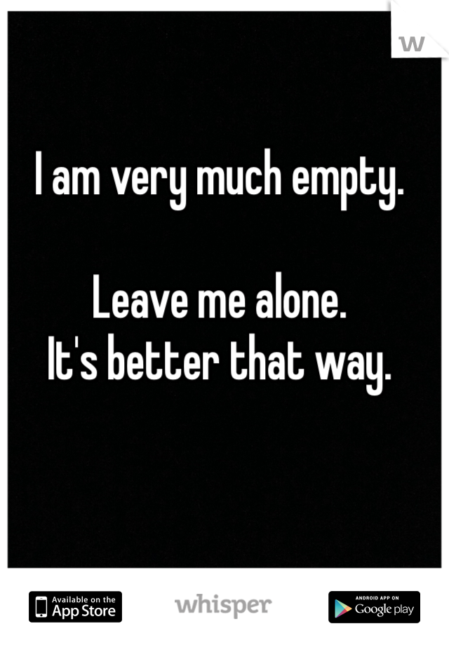 I am very much empty.

Leave me alone.
It's better that way.