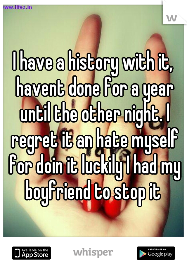 I have a history with it, havent done for a year until the other night. I regret it an hate myself for doin it luckily I had my boyfriend to stop it 