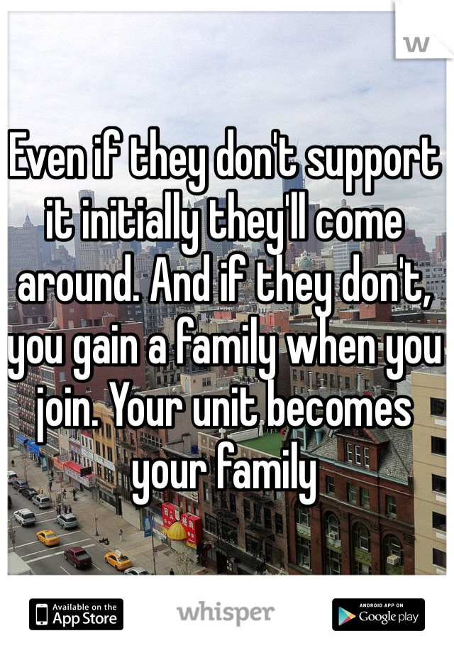 Even if they don't support it initially they'll come around. And if they don't, you gain a family when you join. Your unit becomes your family 