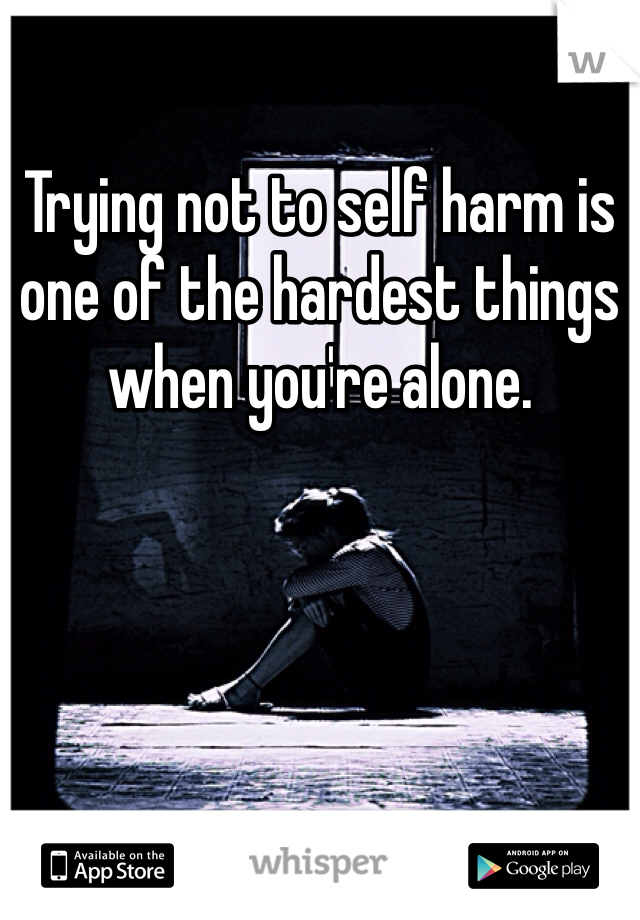 Trying not to self harm is one of the hardest things when you're alone.