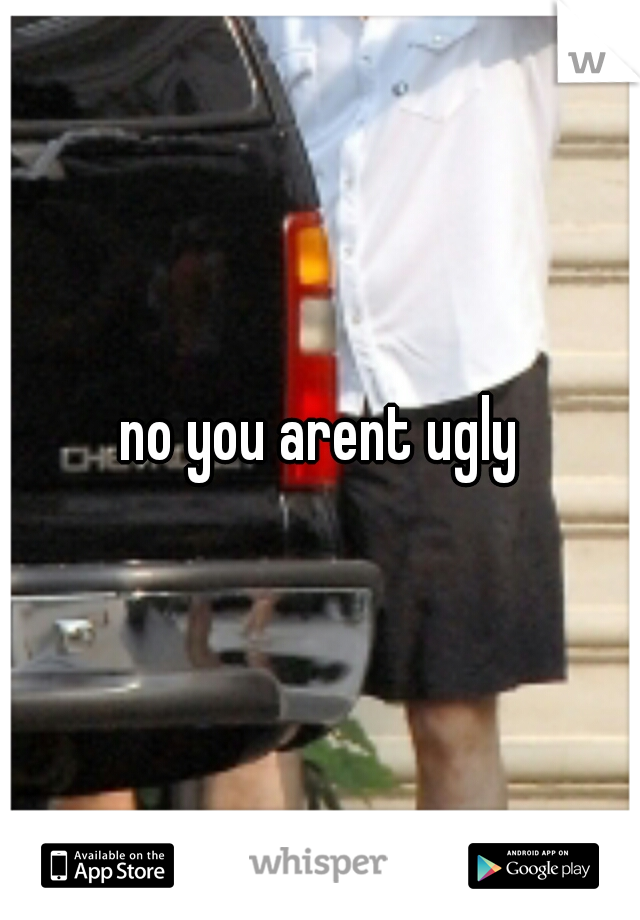 no you arent ugly