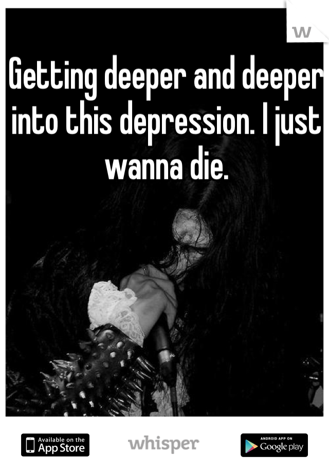 Getting deeper and deeper into this depression. I just wanna die. 
