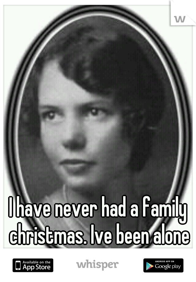 I have never had a family christmas. Ive been alone since i was 15. 