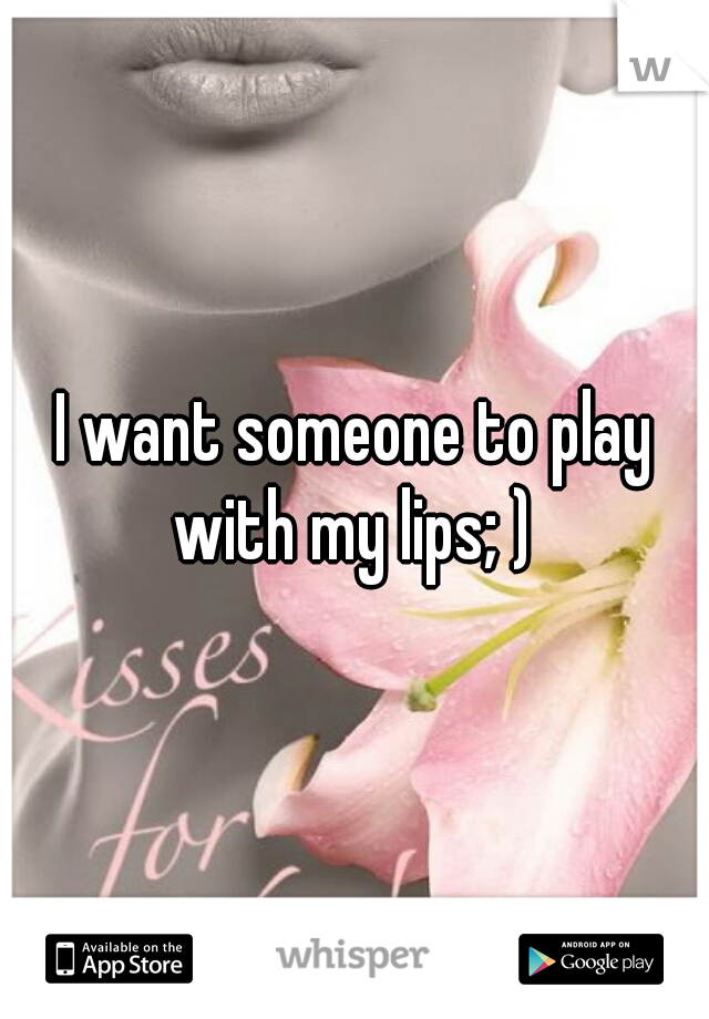 I want someone to play with my lips; ) 