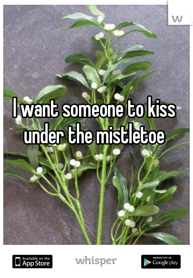 I want someone to kiss under the mistletoe 